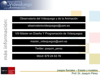 Observatorio del Videojuego y de la Animaciónobservatoriovideojuegos@uem.esVIII Máster en Diseño Y Programación de Videojuegosmás información:master_videojuegos@uem.esTwitter:joaquin_perezMóvil: 679 24 63 76