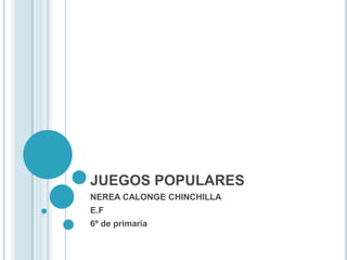 JUEGOS POPULARES
NEREA CALONGE CHINCHILLA
E.F
6º de primaria
 