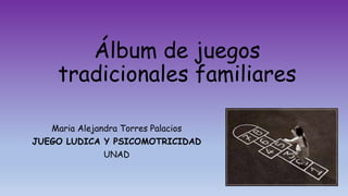 Álbum de juegos
tradicionales familiares
Maria Alejandra Torres Palacios
JUEGO LUDICA Y PSICOMOTRICIDAD
UNAD
 