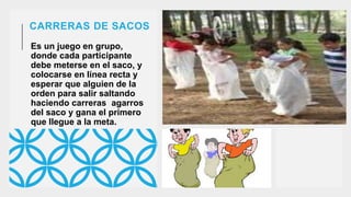 CARRERAS DE SACOS
Es un juego en grupo,
donde cada participante
debe meterse en el saco, y
colocarse en línea recta y
esperar que alguien de la
orden para salir saltando
haciendo carreras agarros
del saco y gana el primero
que llegue a la meta.
 