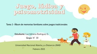 Tarea 1- Álbum de memorias familiares sobre juegos tradicionales
Estudiante: Luz Adriana Rodriguez G.
Grupo N° 39
Universidad Nacional Abierta y a Distancia UNAD
Febrero-2021
 