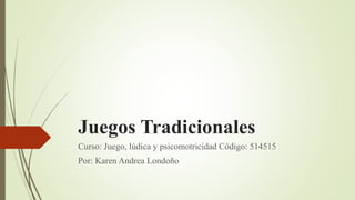 Juegos Tradicionales
Curso: Juego, lúdica y psicomotricidad Código: 514515
Por: Karen Andrea Londoño
 