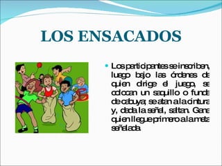 LOS ENSACADOS Los participantes se inscriben, luego bajo las órdenes de quien dirige el juego, se colocan un saquillo o funda de cabuya; se atan a la cintura y, dada la señal, saltan. Gana quien llegue primero a la meta señalada.  