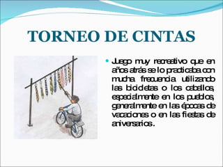 TORNEO DE CINTAS Juego muy recreativo que en años atrás se lo practicaba con mucha frecuencia utilizando las bicicletas o los caballos, especialmente en los pueblos, generalmente en las épocas de vacaciones o en las fiestas de aniversarios .  