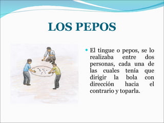 LOS PEPOS El tingue o pepos, se lo realizaba entre dos personas, cada una de las cuales tenía que dirigir la bola con dirección hacia el contrario y toparla. 