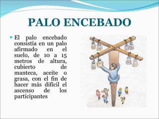 PALO ENCEBADO El palo encebado consistía en un palo afirmado en el suelo, de 10 a 15 metros de altura, cubierto de manteca, aceite o grasa, con el fin de hacer más difícil el ascenso de los participantes 