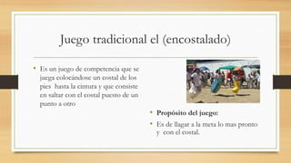 Juego tradicional el (encostalado)
• Es un juego de competencia que se
juega colocándose un costal de los
pies hasta la cintura y que consiste
en saltar con el costal puesto de un
punto a otro
• Propósito del juego:
• Es de llagar a la meta lo mas pronto
y con el costal.
 