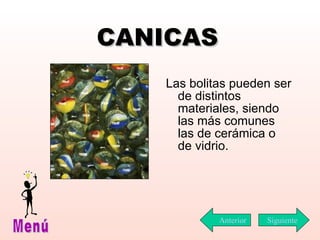 CANICAS Las bolitas pueden ser de distintos materiales, siendo las más comunes las de cerámica o de vidrio. Siguiente Menú Anterior 