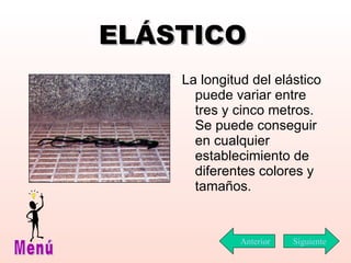 ELÁSTICO La longitud del elástico puede variar entre tres y cinco metros. Se puede conseguir en cualquier establecimiento de diferentes colores y tamaños. Siguiente Menú Anterior 