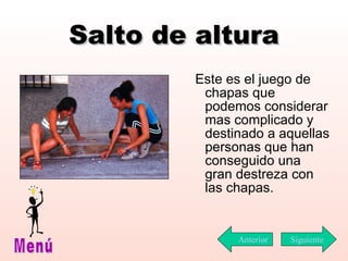 Salto de altura Este es el juego de chapas que podemos considerar mas complicado y destinado a aquellas personas que han conseguido una gran destreza con las chapas.  Siguiente Menú Anterior 