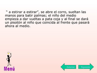 “  a estirar a estirar”, se abre el corro, sueltan las manos para batir palmas; el niño del medio empieza a dar vueltas a pata coja y al final se dará un pisotón al niño que coincida al frente que pasará ahora al medio. Siguiente Menú Anterior 