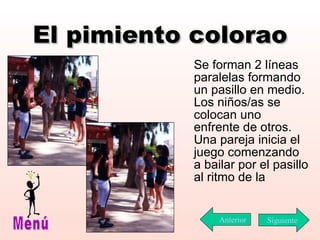 El pimiento colorao Se forman 2 líneas paralelas formando un pasillo en medio. Los niños/as se colocan uno enfrente de otros. Una pareja inicia el juego comenzando a bailar por el pasillo al ritmo de la Siguiente Menú Anterior 