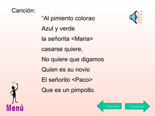 “ Al pimiento colorao Azul y verde la señorita <Maria>  casarse quiere, No quiere que digamos  Quien es su novio El señorito <Paco> Que es un pimpollo. Siguiente Menú Anterior C anción: 