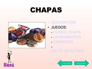 CHAPAS DESCRIPCIÓN JUEGOS: -  FÚTBOL CHAPA -  LANZAMIENTOS -  CARRERAS -  SALTO DE ALTURA  Siguiente Menú Anterior 