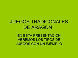 JUEGOS TRADICONALES DE ARAGON EN ESTA PRESENTACION VEREMOS LOS TIPOS DE JUEGOS CON UN EJEMPLO 