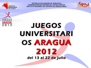 JUEGOS
UNIVERSITARI
OS ARAGUA
     2012
 del 13 al 22 de julio
 