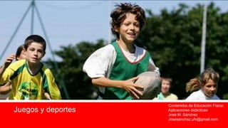 Juegos y deportes
Contenidos de Educación Física:
Aplicaciones didácticas
José M. Sánchez
Josesanchez.ufv@gmail.com
 