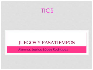 JUEGOS Y PASATIEMPOS
TICS
Alumna: Jessica López Rodríguez
 