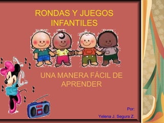 RONDAS Y JUEGOS
   INFANTILES




 UNA MANERA FÁCIL DE
      APRENDER


                             Por:
              Yelena J. Segura Z.
 