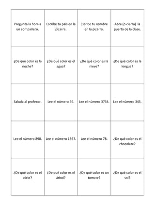 Pregunta la hora a
un compañero.
Escribe tu país en la
pizarra.
Escribe tu nombre
en la pizarra.
Abre (o cierra) la
puerta...