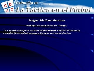 Ventajas de esta forma de trabajo. 14.- Si este trabajo se realiza científicamente mejorar la potencia aeróbica (intensidad, pausas y tiempos correspondientes. Juegos Tácticos Menores 