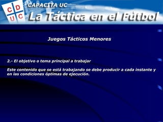 2.- El objetivo o tema principal a trabajar Este contenido que se está trabajando se debe producir a cada instante y en las condiciones óptimas de ejecución. Juegos Tácticos Menores 