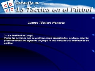 3.- La Realidad de Juego. Todas las acciones que se realizan serán globalizadas, es decir, estarán presente todos los aspectos de juego lo mas cercano a la realidad de un partido. Juegos Tácticos Menores 
