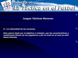 5.- La intensidad de las acciones. Esta estará dada por el objetivo a trabajar, por las características y condiciones físicas de los jugadores y por el nivel en el cual se esté desarrollando. Juegos Tácticos Menores 