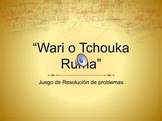 “Wari o Tchouka
Ruma”
Juego de Resolución de problemas
 