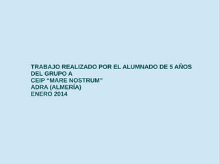 TRABAJO REALIZADO POR EL ALUMNADO DE 5 AÑOS
DEL GRUPO A
CEIP “MARE NOSTRUM”
ADRA (ALMERÍA)
ENERO 2014