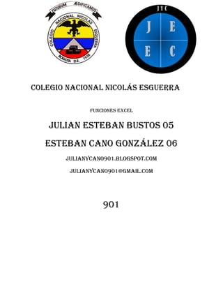 JYC


                                J          E
                                E          C

Colegio nacional Nicolás esguerra

              Funciones Excel


   Julian esteban bustos 05
   Esteban cano González 06
       Julianycano901.blogspot.com

        Julianycano901@gmail.com




                  901
 