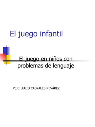 El juego infantil El juego en niños con problemas de lenguaje PSIC. JULIO CABRALES NEVÁREZ 