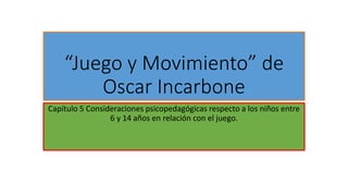 “Juego y Movimiento” de 
Oscar Incarbone 
Capítulo 5 Consideraciones psicopedagógicas respecto a los niños entre 
6 y 14 años en relación con el juego. 
 