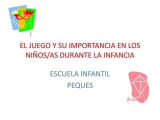 EL JUEGO Y SU IMPORTANCIA EN LOS 
NIÑOS/AS DURANTE LA INFANCIA 
ESCUELA INFANTIL 
PEQUES 
 