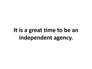 It is a great time to be an
   independent agency.
 