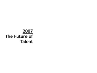 2007
The Future of
       Talent
 