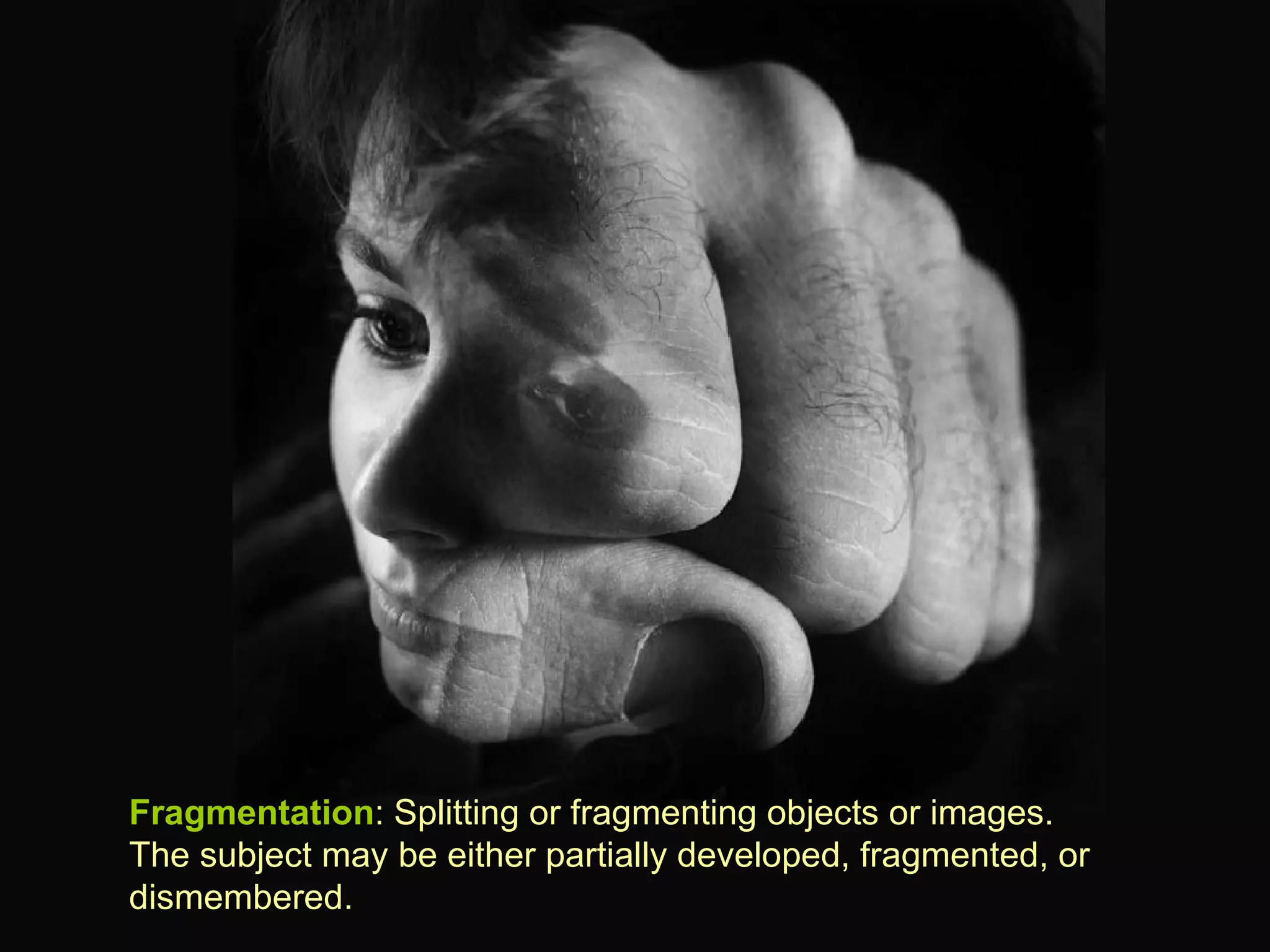 Fragmentation : Splitting or fragmenting objects or images.  The subject may be either partially developed, fragmented, or dismembered.  