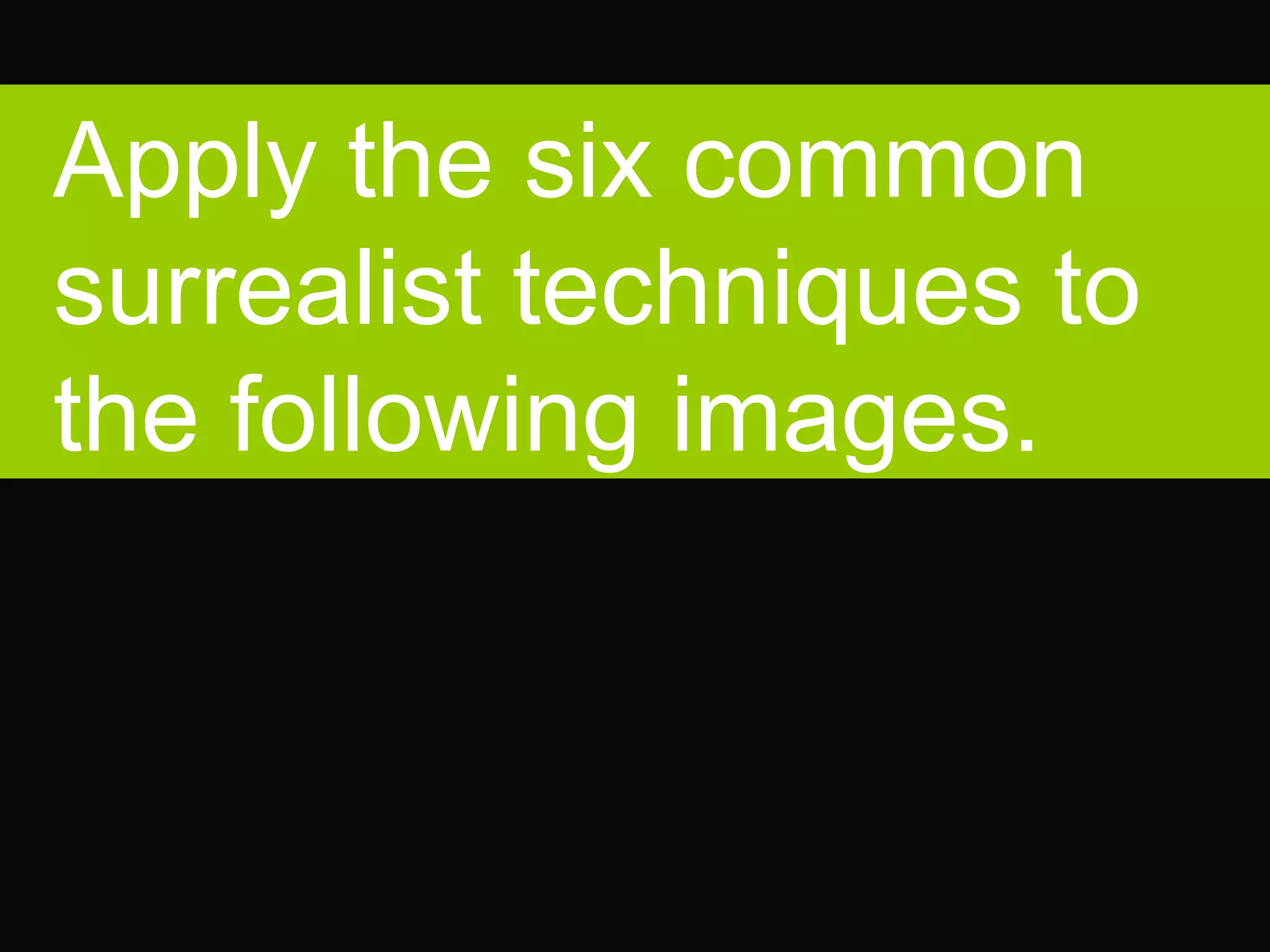 Apply the six common surrealist techniques to the following images. 