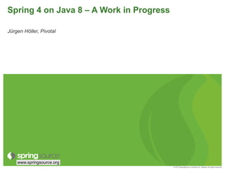 © 2012 SpringSource, A division of VMware. All rights reserved
www.springsource.org
Spring 4 on Java 8 – A Work in Progress
Jürgen Höller, Pivotal
 