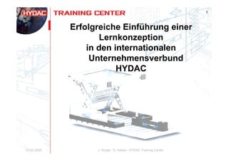 1



             Erfolgreiche Einführung einer
                     Lernkonzeption
                 in den internationalen
                  Unternehmensverbund
                         HYDAC




15.02.2009         J. Ringle / D. Kelkel - HYDAC Training Center
 