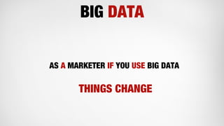 BIG DATA
THINGS CHANGE
AS A MARKETER IF YOU USE BIG DATA
 