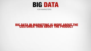 BIG DATAFOR MARKETERS
BIG DATA IN MARKETING IS MORE ABOUT THE
CUSTOMER THAN ABOUT THE PRODUCT
 