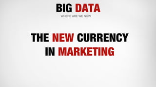 BIG DATAWHERE ARE WE NOW
THE NEW CURRENCY
IN MARKETING
 