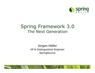 Spring Framework 3.0
                                                 The Next Generation


                                                                          Jürgen Höller
                                                       VP & Distinguished Engineer
                                                              SpringSource




Copyright 2009 SpringSource. Copying, publishing or distributing without express written permission is prohibited.
 