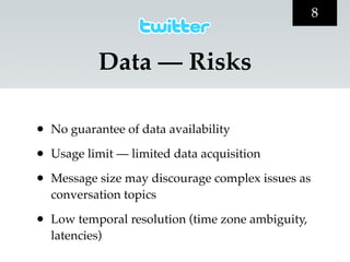 8


            Data — Risks

•   No guarantee of data availability

•   Usage limit — limited data acquisition

•   Message size may discourage complex issues as
    conversation topics

•   Low temporal resolution (time zone ambiguity,
    latencies)
 