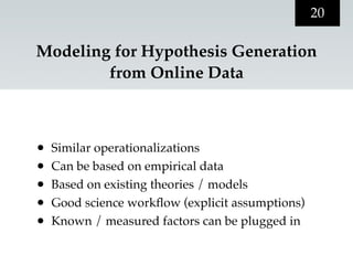 20

Modeling for Hypothesis Generation
        from Online Data



•   Similar operationalizations
•   Can be based on empirical data
•   Based on existing theories / models
•   Good science workﬂow (explicit assumptions)
•   Known / measured factors can be plugged in
 