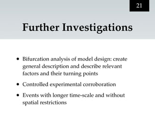 21


    Further Investigations

•   Bifurcation analysis of model design: create
    general description and describe relevant
    factors and their turning points

•   Controlled experimental corroboration

•   Events with longer time-scale and without
    spatial restrictions
 