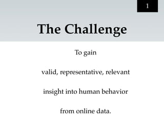 1


The Challenge
           To gain

valid, representative, relevant

insight into human behavior

      from online data.
 