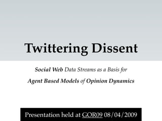 Twittering Dissent
   Social Web Data Streams as a Basis for

Agent Based Models of Opinion Dynamics




Presentation held at GOR09 08/04/2009
 