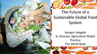 The Future of a
Sustainable Global Food
System
Juergen Voegele
Sr. Director, Agriculture Global
Practice
The World Bank
Photo credit: National Geographic, March 2016.
 
